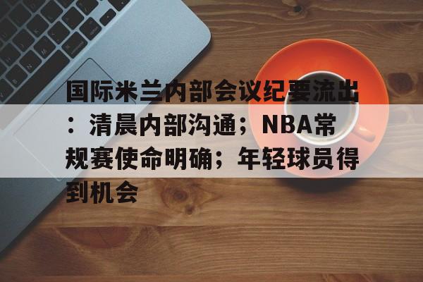 真人娱乐-国际米兰内部会议纪要流出：清晨内部沟通；NBA常规赛使命明确；年轻球员得到机会的简单介绍