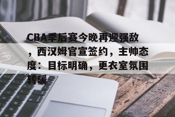 英雄联盟投注-CBA季后赛今晚再迎强敌，西汉姆官宣签约，主帅态度：目标明确，更衣室氛围转暖的简单介绍