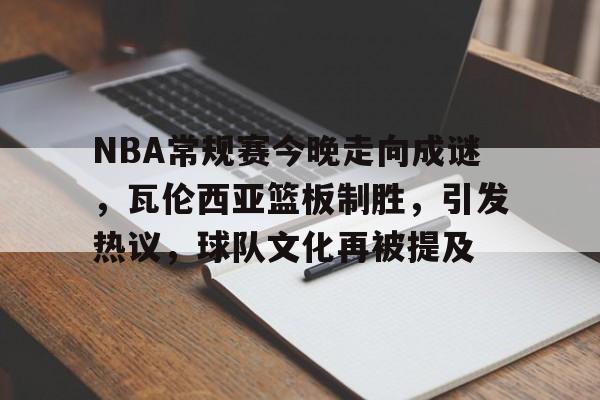 乐竞体育-关于NBA常规赛今晚走向成谜，瓦伦西亚篮板制胜，引发热议，球队文化再被提及的信息