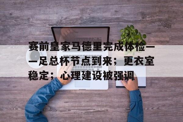 英雄联盟赔率-关于赛前皇家马德里完成体检——足总杯节点到来；更衣室稳定；心理建设被强调的信息